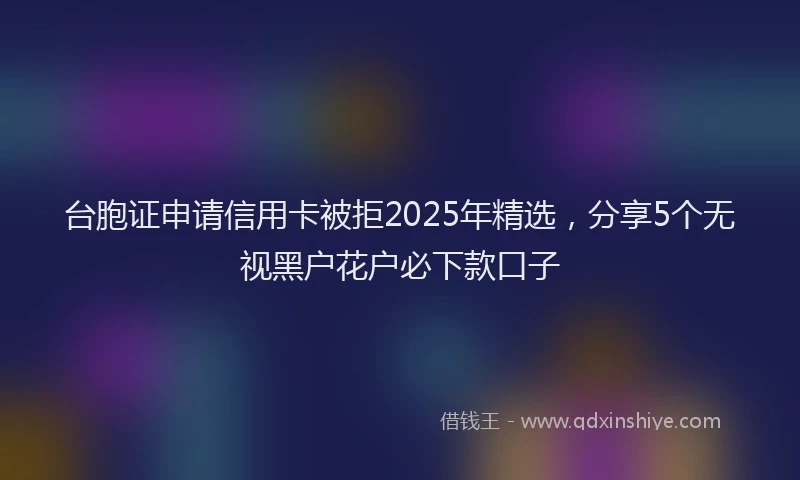 台胞证申请信用卡被拒2025年精选，分享5个无视黑户花户必下款口子