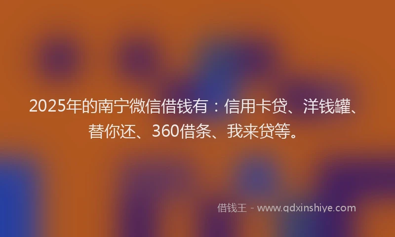2025年的南宁微信借钱有：信用卡贷、洋钱罐、替你还、360借条、我来贷等。