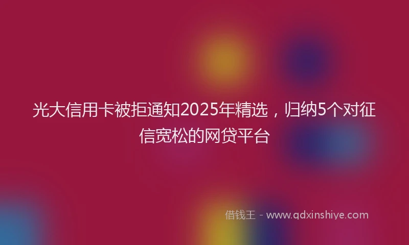 光大信用卡被拒通知2025年精选，归纳5个对征信宽松的网贷平台