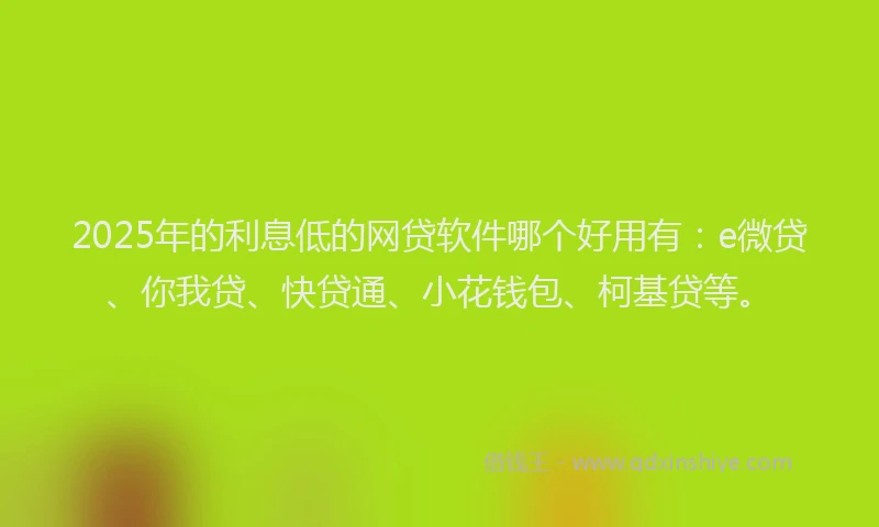 2025年的利息低的网贷软件哪个好用有：e微贷、你我贷、快贷通、小花钱包、柯基贷等。