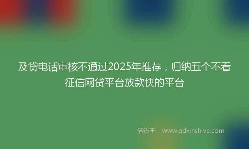 及贷电话审核不通过2025年推荐，归纳五个不看征信网贷平台放款快的平台