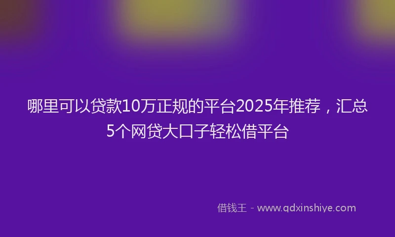 哪里可以贷款10万正规的平台2025年推荐，汇总5个网贷大口子轻松借平台