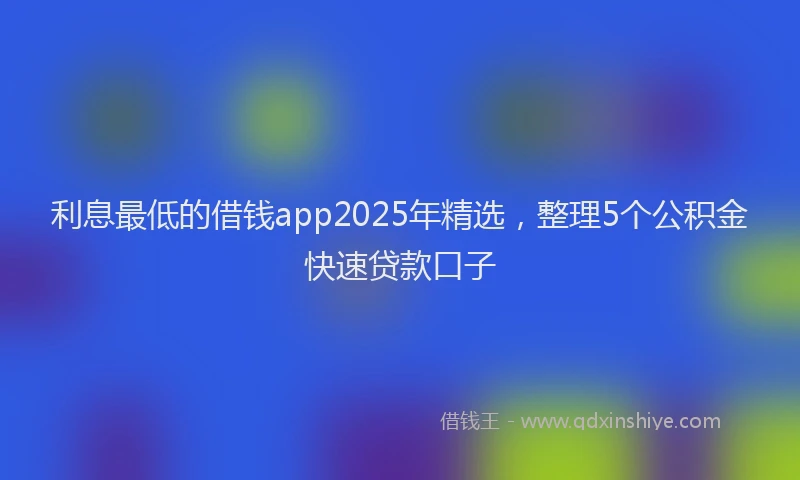 利息最低的借钱app2025年精选，整理5个公积金快速贷款口子