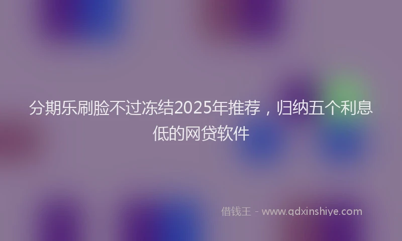 分期乐刷脸不过冻结2025年推荐，归纳五个利息低的网贷软件