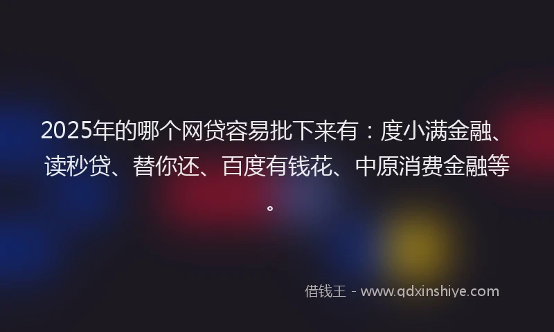 2025年的哪个网贷容易批下来有：度小满金融、读秒贷、替你还、百度有钱花、中原消费金融等。