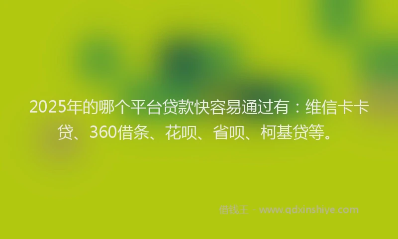 2025年的哪个平台贷款快容易通过有：维信卡卡贷、360借条、花呗、省呗、柯基贷等。