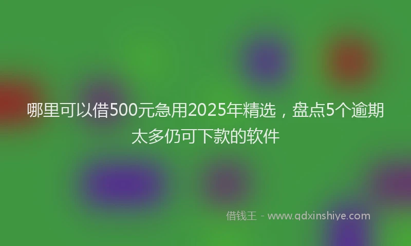 哪里可以借500元急用2025年精选，盘点5个逾期太多仍可下款的软件