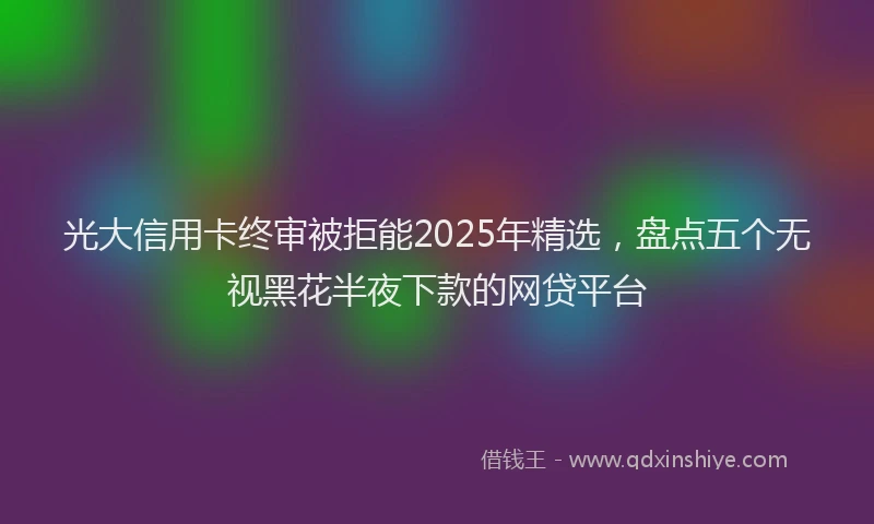 光大信用卡终审被拒能2025年精选，盘点五个无视黑花半夜下款的网贷平台