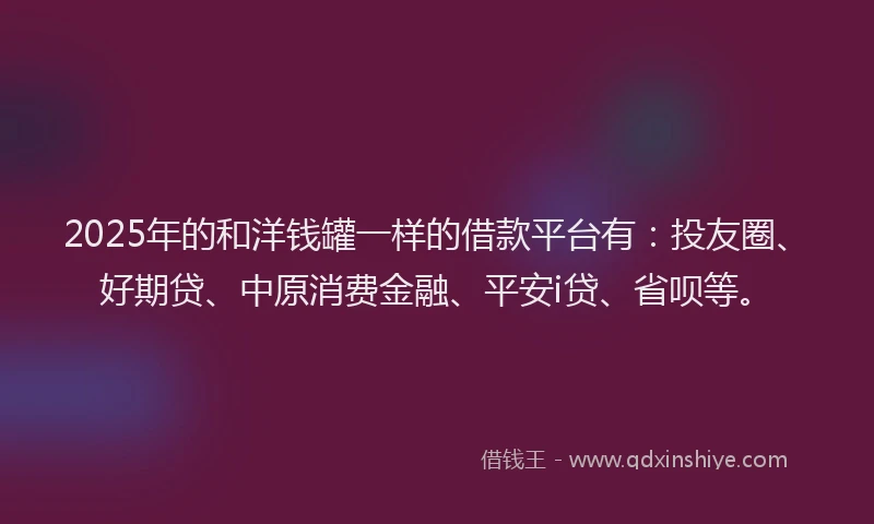 2025年的和洋钱罐一样的借款平台有：投友圈、好期贷、中原消费金融、平安i贷、省呗等。