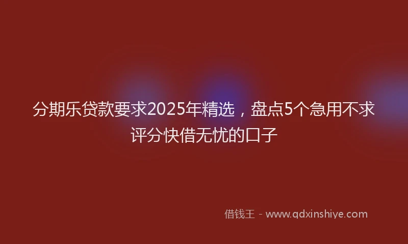 分期乐贷款要求2025年精选，盘点5个急用不求评分快借无忧的口子