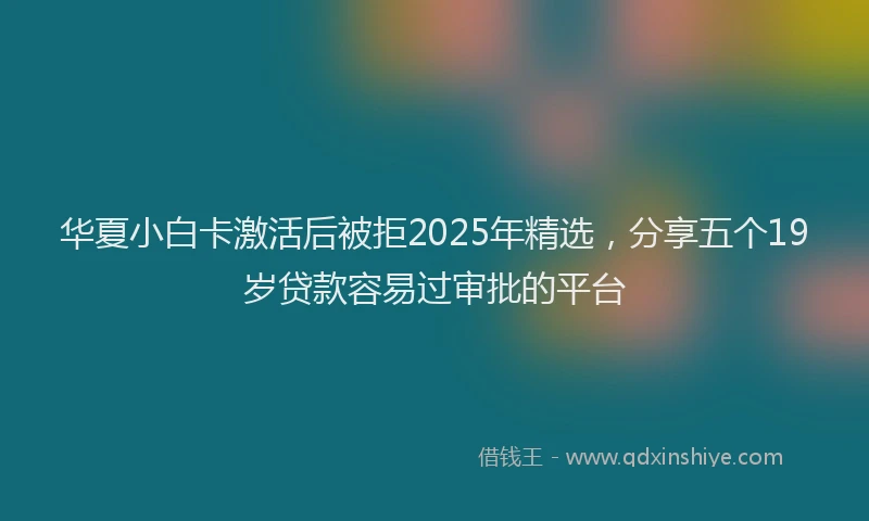 华夏小白卡激活后被拒2025年精选，分享五个19岁贷款容易过审批的平台
