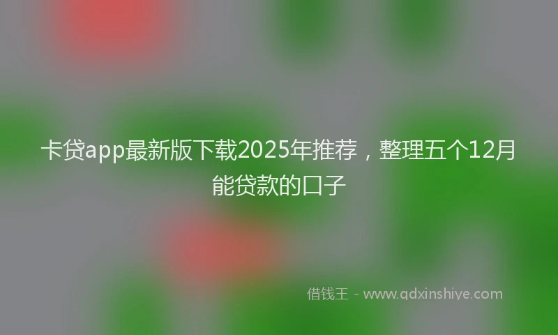 卡贷app最新版下载2025年推荐，整理五个12月能贷款的口子