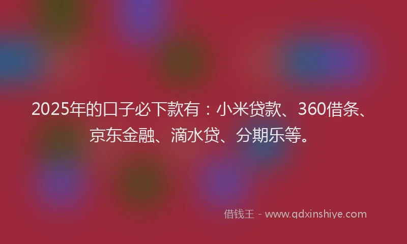 2025年的口子必下款有：小米贷款、360借条、京东金融、滴水贷、分期乐等。