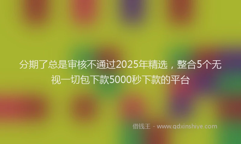 分期了总是审核不通过2025年精选，整合5个无视一切包下款5000秒下款的平台