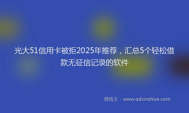 光大51信用卡被拒2025年推荐，汇总5个轻松借款无征信记录的软件