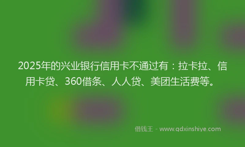 2025年的兴业银行信用卡不通过有：拉卡拉、信用卡贷、360借条、人人贷、美团生活费等。