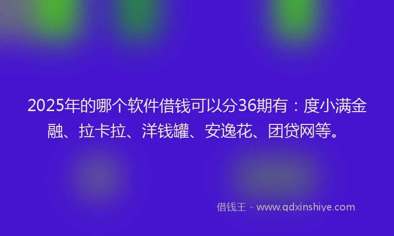 2025年的哪个软件借钱可以分36期有：度小满金融、拉卡拉、洋钱罐、安逸花、团贷网等。