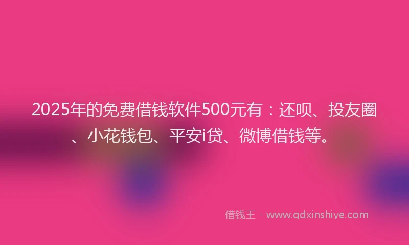 2025年的免费借钱软件500元有：还呗、投友圈、小花钱包、平安i贷、微博借钱等。
