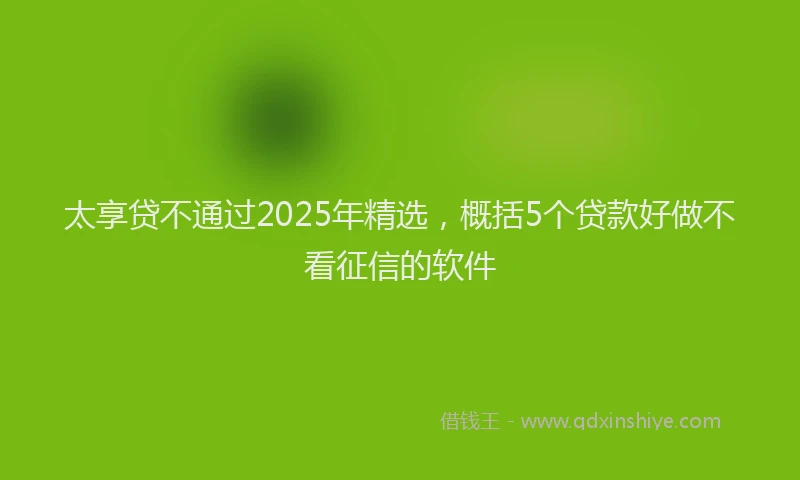 太享贷不通过2025年精选，概括5个贷款好做不看征信的软件