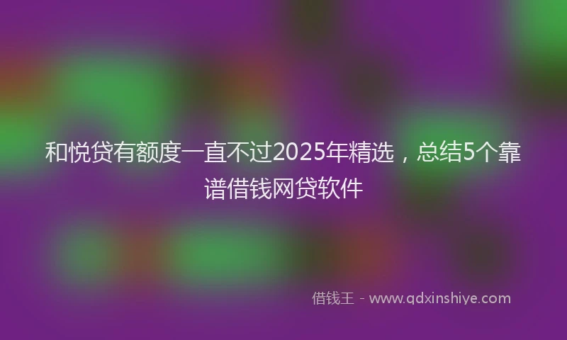 和悦贷有额度一直不过2025年精选，总结5个靠谱借钱网贷软件