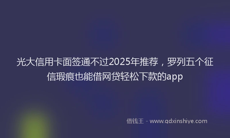 光大信用卡面签通不过2025年推荐，罗列五个征信瑕疵也能借网贷轻松下款的app