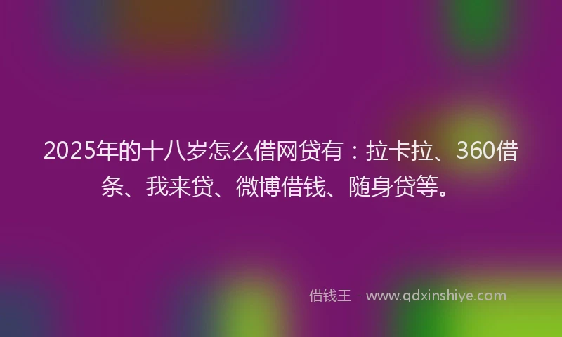 2025年的十八岁怎么借网贷有：拉卡拉、360借条、我来贷、微博借钱、随身贷等。