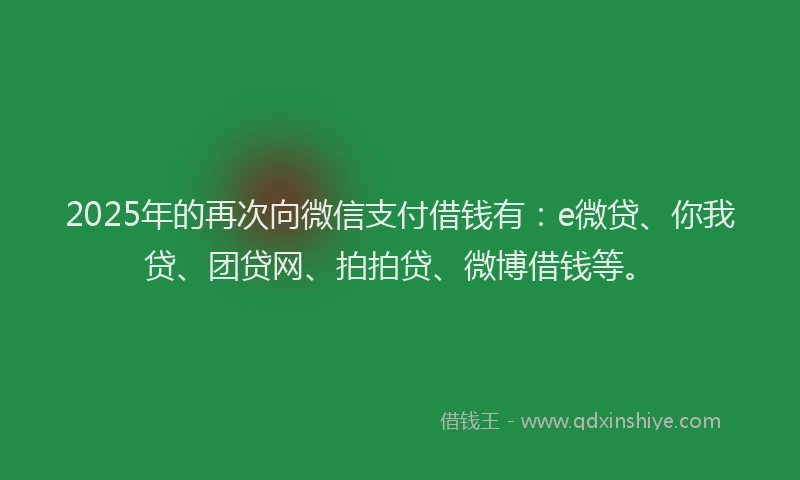 2025年的再次向微信支付借钱有：e微贷、你我贷、团贷网、拍拍贷、微博借钱等。