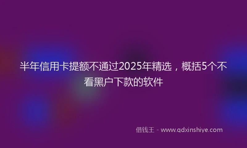 半年信用卡提额不通过2025年精选，概括5个不看黑户下款的软件