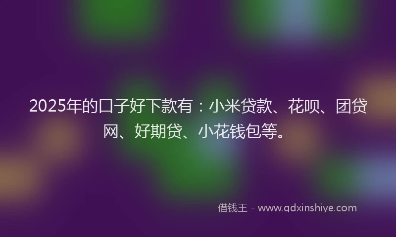 2025年的口子好下款有：小米贷款、花呗、团贷网、好期贷、小花钱包等。