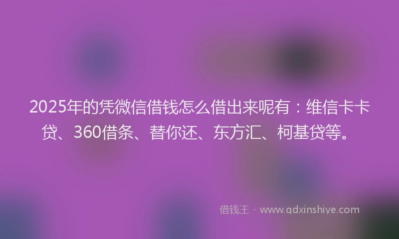 2025年的凭微信借钱怎么借出来呢有：维信卡卡贷、360借条、替你还、东方汇、柯基贷等。