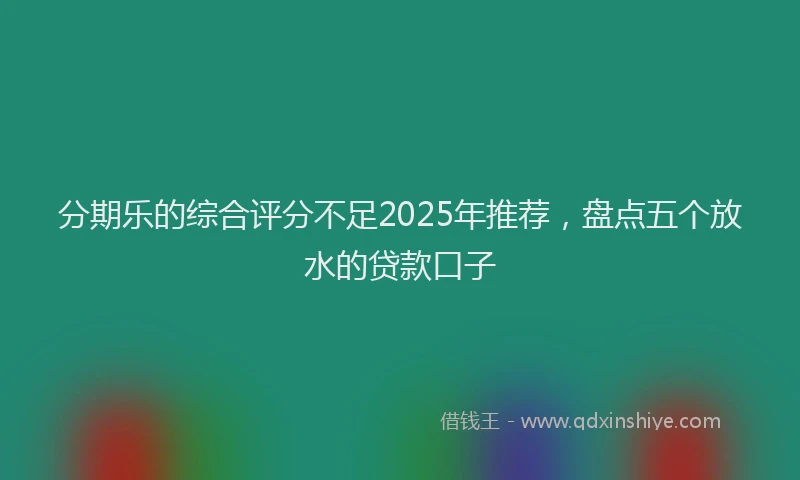 分期乐的综合评分不足2025年推荐，盘点五个放水的贷款口子