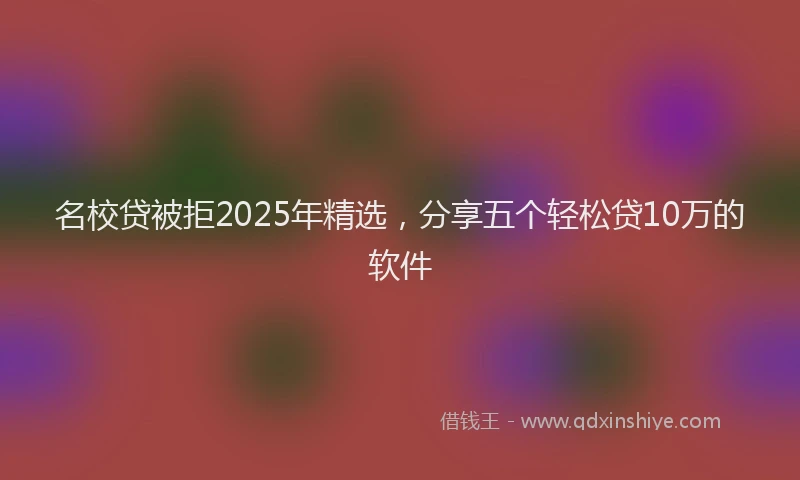 名校贷被拒2025年精选，分享五个轻松贷10万的软件