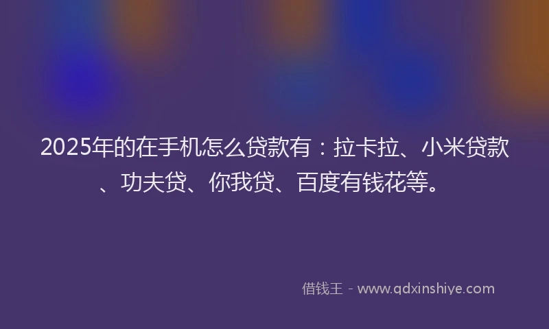 2025年的在手机怎么贷款有：拉卡拉、小米贷款、功夫贷、你我贷、百度有钱花等。