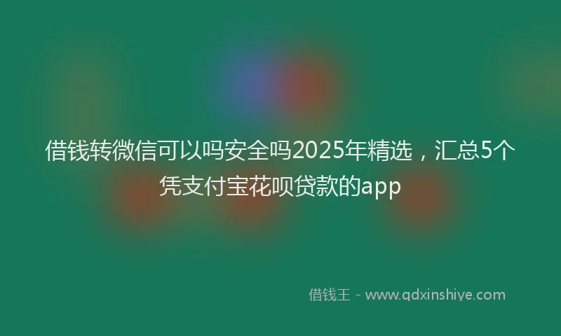 借钱转微信可以吗安全吗2025年精选，汇总5个凭支付宝花呗贷款的app