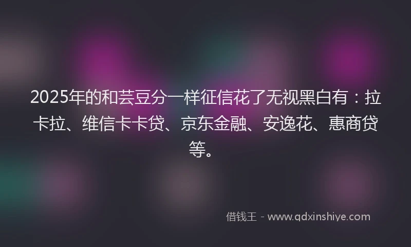 2025年的和芸豆分一样征信花了无视黑白有：拉卡拉、维信卡卡贷、京东金融、安逸花、惠商贷等。