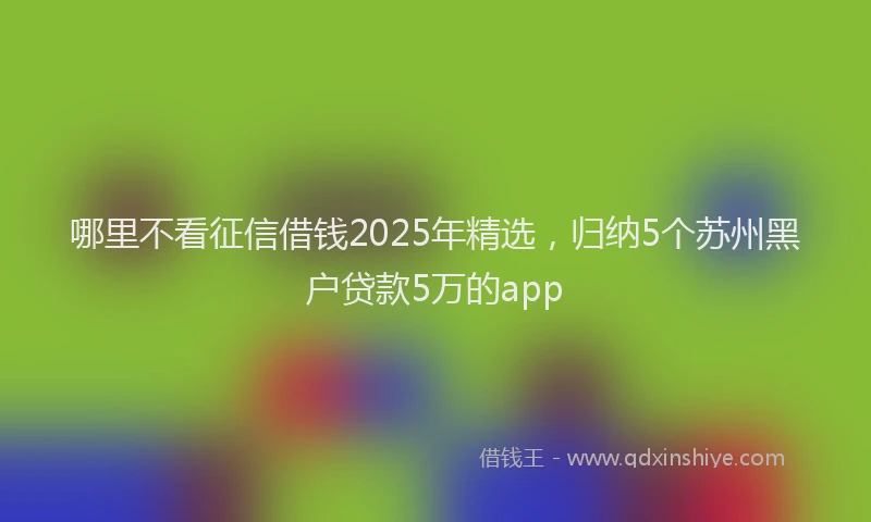 哪里不看征信借钱2025年精选，归纳5个苏州黑户贷款5万的app