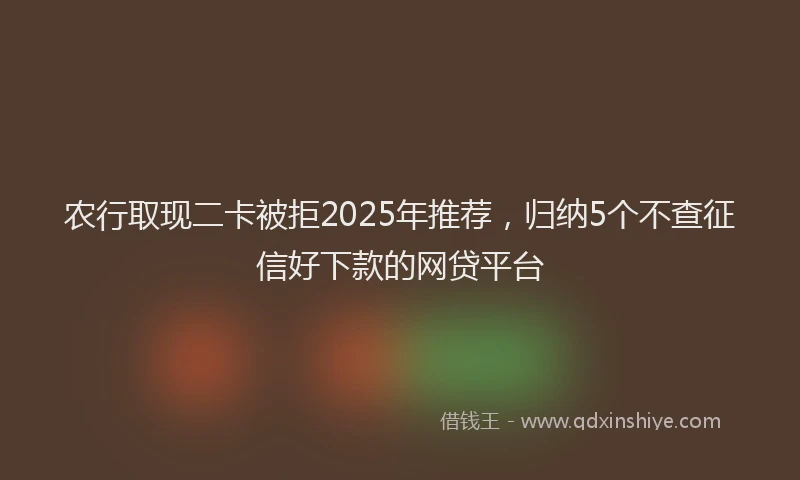 农行取现二卡被拒2025年推荐，归纳5个不查征信好下款的网贷平台