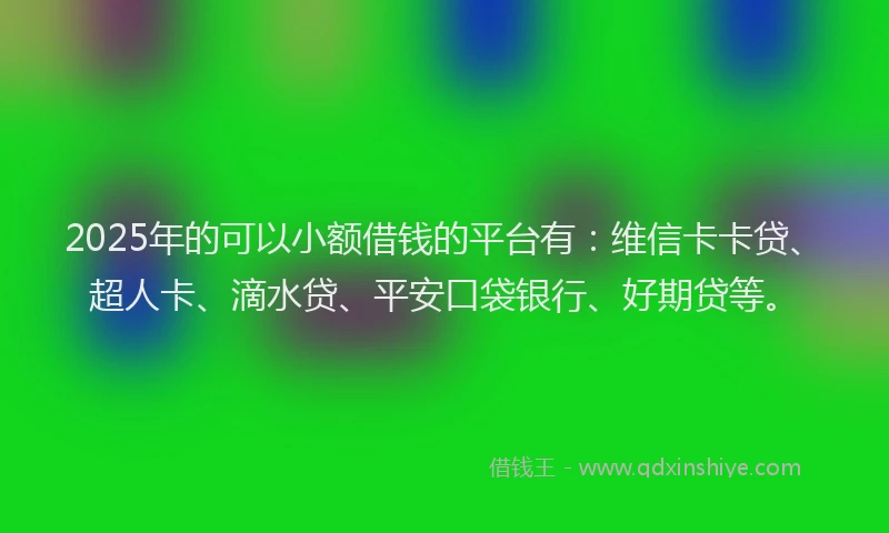 2025年的可以小额借钱的平台有：维信卡卡贷、超人卡、滴水贷、平安口袋银行、好期贷等。