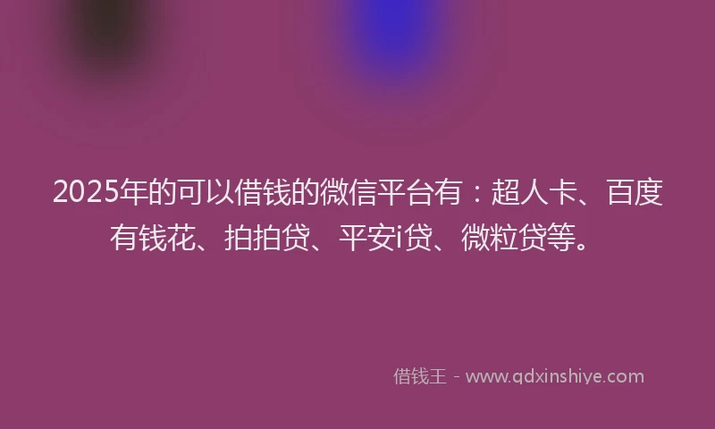 2025年的可以借钱的微信平台有：超人卡、百度有钱花、拍拍贷、平安i贷、微粒贷等。