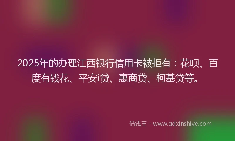2025年的办理江西银行信用卡被拒有：花呗、百度有钱花、平安i贷、惠商贷、柯基贷等。