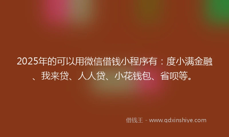 2025年的可以用微信借钱小程序有：度小满金融、我来贷、人人贷、小花钱包、省呗等。