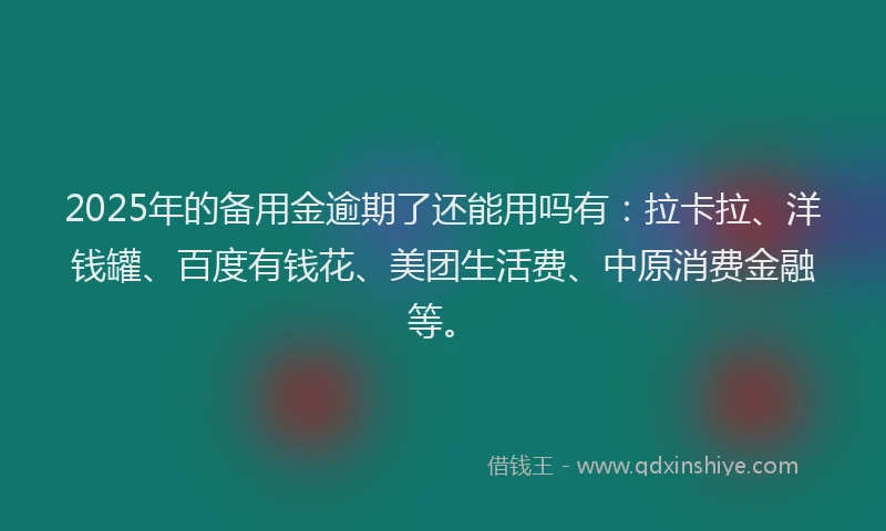 2025年的备用金逾期了还能用吗有：拉卡拉、洋钱罐、百度有钱花、美团生活费、中原消费金融等。