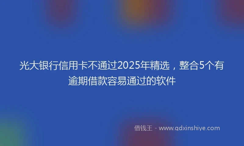 光大银行信用卡不通过2025年精选，整合5个有逾期借款容易通过的软件