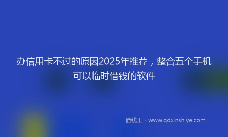 办信用卡不过的原因2025年推荐，整合五个手机可以临时借钱的软件