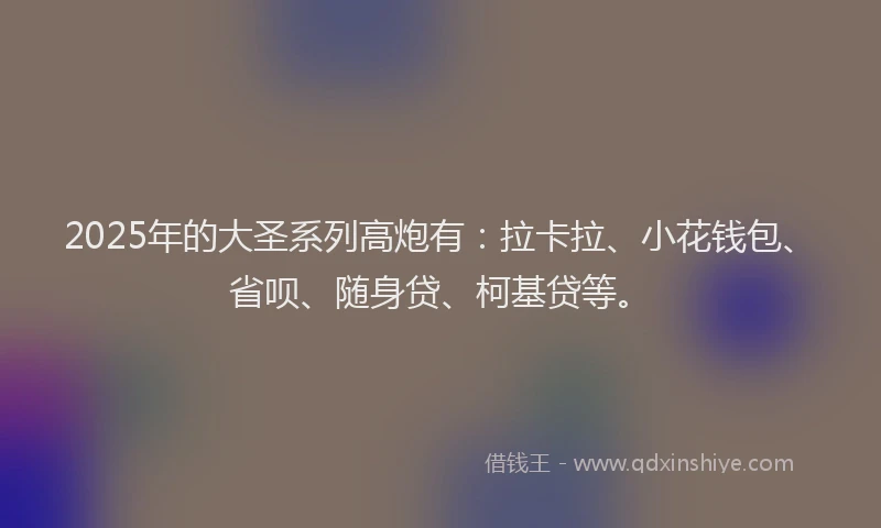 2025年的大圣系列高炮有：拉卡拉、小花钱包、省呗、随身贷、柯基贷等。