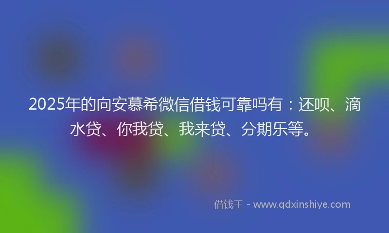 2025年的向安慕希微信借钱可靠吗有：还呗、滴水贷、你我贷、我来贷、分期乐等。