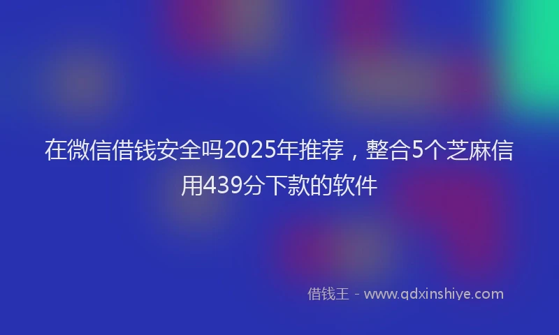 在微信借钱安全吗2025年推荐，整合5个芝麻信用439分下款的软件