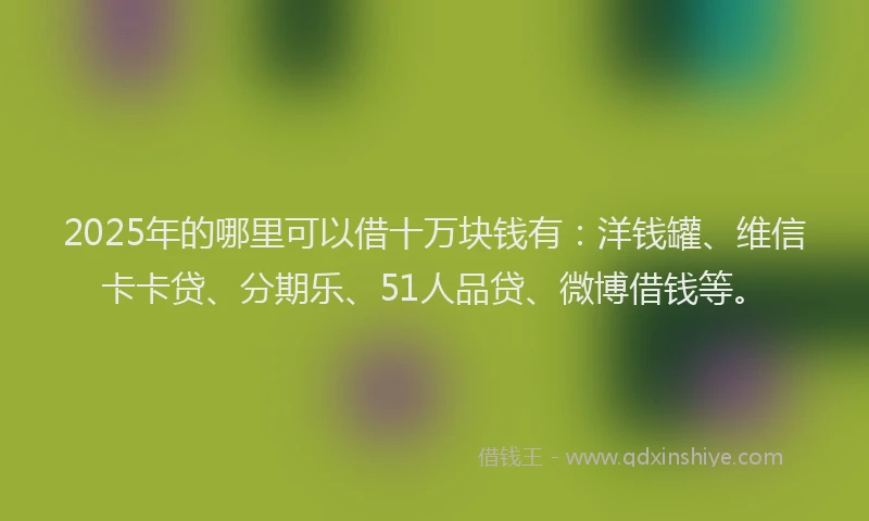 2025年的哪里可以借十万块钱有：洋钱罐、维信卡卡贷、分期乐、51人品贷、微博借钱等。