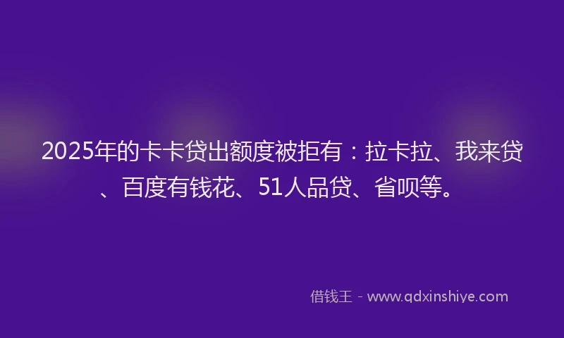 2025年的卡卡贷出额度被拒有：拉卡拉、我来贷、百度有钱花、51人品贷、省呗等。