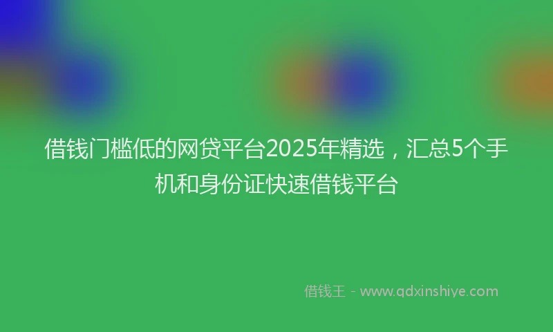 借钱门槛低的网贷平台2025年精选，汇总5个手机和身份证快速借钱平台
